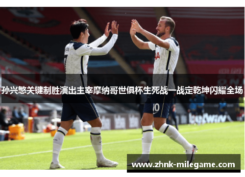 孙兴慜关键制胜演出主宰摩纳哥世俱杯生死战一战定乾坤闪耀全场