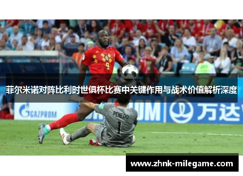 菲尔米诺对阵比利时世俱杯比赛中关键作用与战术价值解析深度
