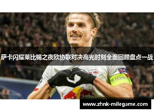 萨卡闪耀莱比锡之夜欧协联对决高光时刻全面回顾盘点一战