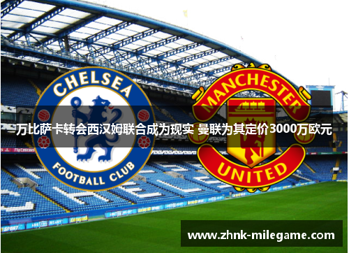 万比萨卡转会西汉姆联合成为现实 曼联为其定价3000万欧元