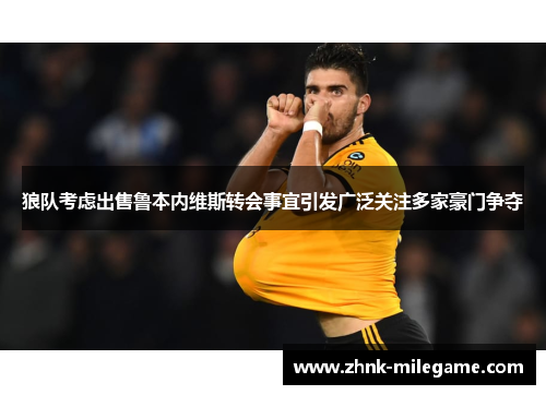 狼队考虑出售鲁本内维斯转会事宜引发广泛关注多家豪门争夺